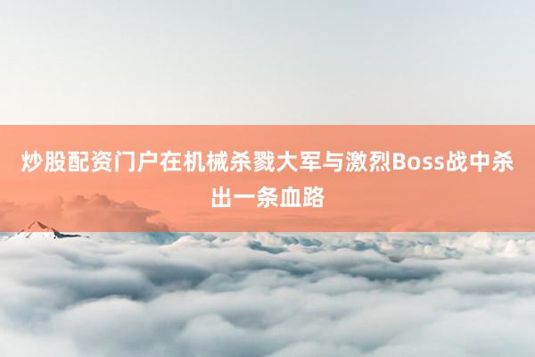 炒股配资门户在机械杀戮大军与激烈Boss战中杀出一条血路
