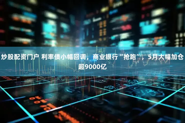 炒股配资门户 利率债小幅回调，商业银行“抢跑”，5月大幅加仓超9000亿