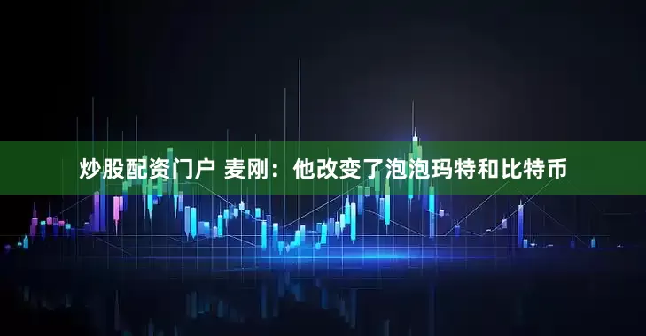 炒股配资门户 麦刚：他改变了泡泡玛特和比特币