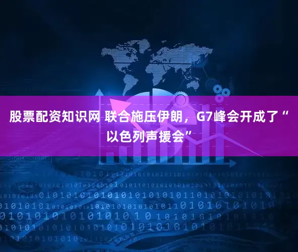 股票配资知识网 联合施压伊朗，G7峰会开成了“以色列声援会”