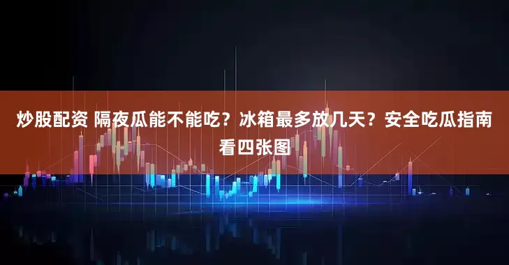 炒股配资 隔夜瓜能不能吃？冰箱最多放几天？安全吃瓜指南看四张图