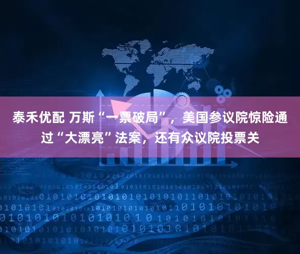 泰禾优配 万斯“一票破局”，美国参议院惊险通过“大漂亮”法案，还有众议院投票关