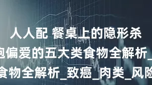 人人配 餐桌上的隐形杀手：癌细胞偏爱的五大类食物全解析_致癌_肉类_风险