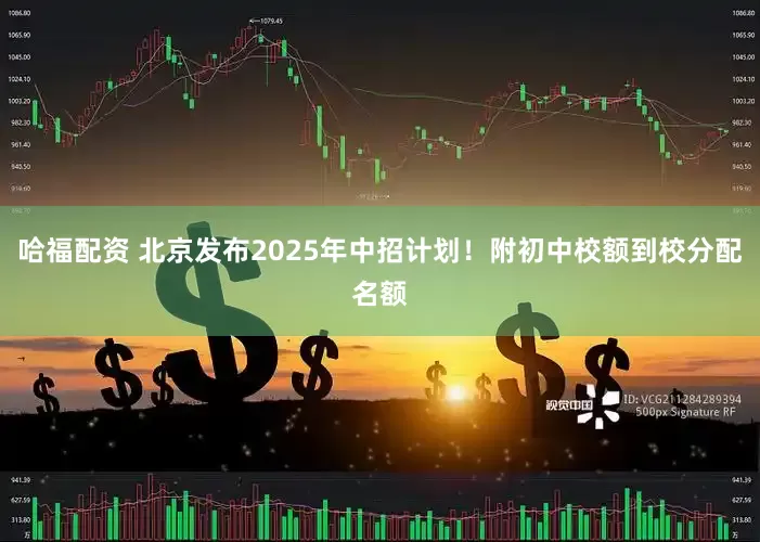 哈福配资 北京发布2025年中招计划！附初中校额到校分配名额
