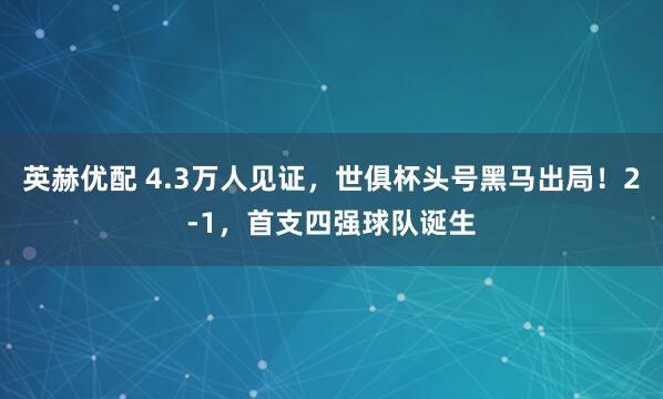 英赫优配 4.3万人见证，世俱杯头号黑马出局！2-1，首支四强球队诞生