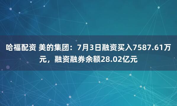 哈福配资 美的集团：7月3日融资买入7587.61万元，融资融券余额28.02亿元