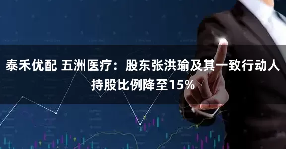 泰禾优配 五洲医疗：股东张洪瑜及其一致行动人持股比例降至15%