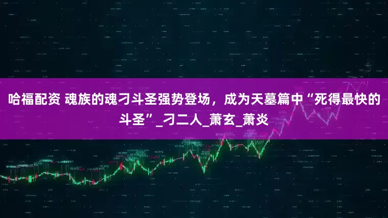 哈福配资 魂族的魂刁斗圣强势登场，成为天墓篇中“死得最快的斗圣”_刁二人_萧玄_萧炎