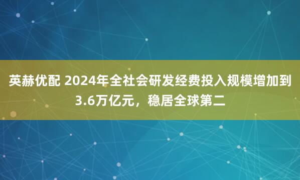 英赫优配 2024年全社会研发经费投入规模增加到3.6万亿元,稳居全球第二