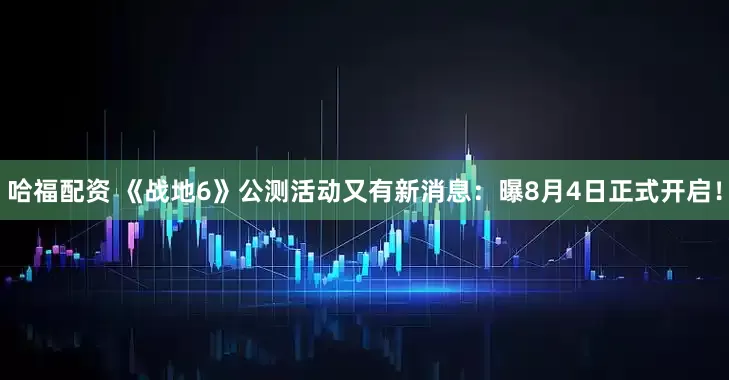 哈福配资 《战地6》公测活动又有新消息：曝8月4日正式开启！
