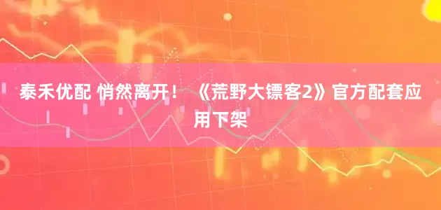 泰禾优配 悄然离开！ 《荒野大镖客2》官方配套应用下架