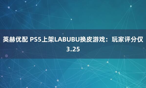 英赫优配 PS5上架LABUBU换皮游戏：玩家评分仅3.25