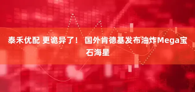 泰禾优配 更诡异了！ 国外肯德基发布油炸Mega宝石海星