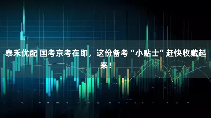 泰禾优配 国考京考在即，这份备考“小贴士”赶快收藏起来！