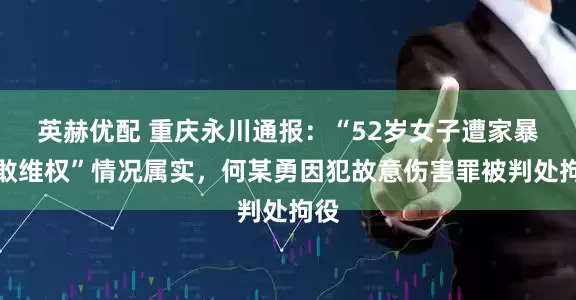 英赫优配 重庆永川通报：“52岁女子遭家暴勇敢维权”情况属实，何某勇因犯故意伤害罪被判处拘役