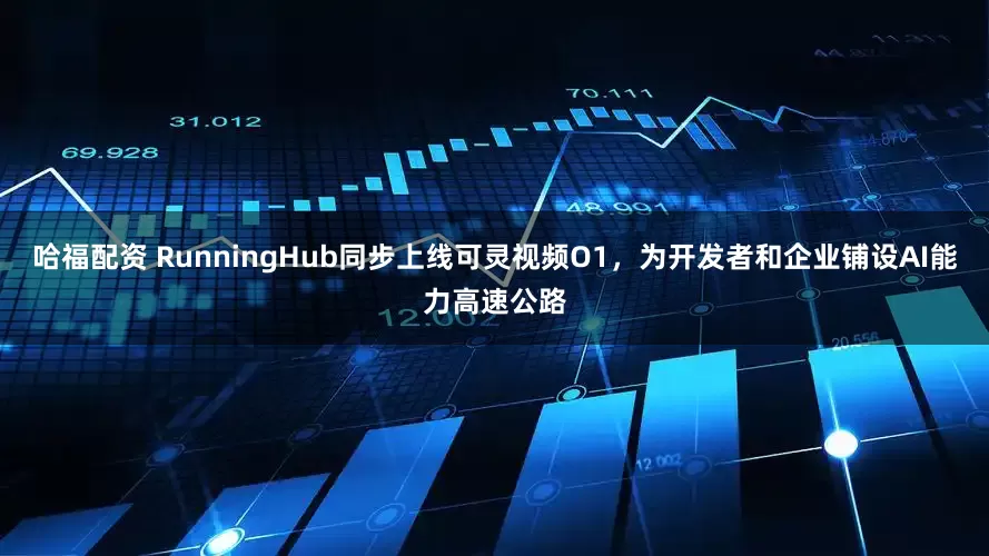 哈福配资 RunningHub同步上线可灵视频O1，为开发者和企业铺设AI能力高速公路