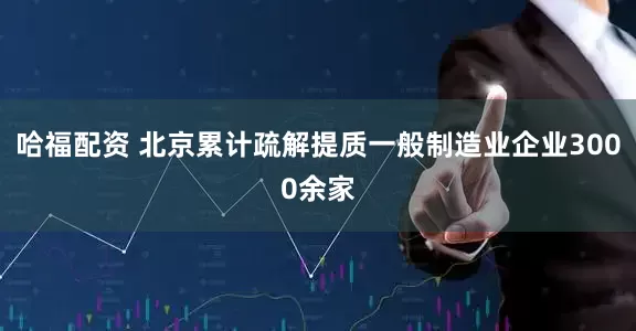 哈福配资 北京累计疏解提质一般制造业企业3000余家