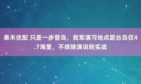 泰禾优配 只差一步登岛，我军演习地点距台岛仅4.7海里，不排除演训转实战