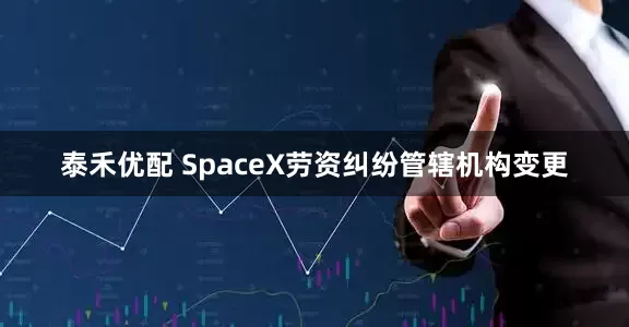 泰禾优配 SpaceX劳资纠纷管辖机构变更