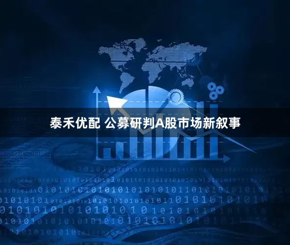 泰禾优配 公募研判A股市场新叙事