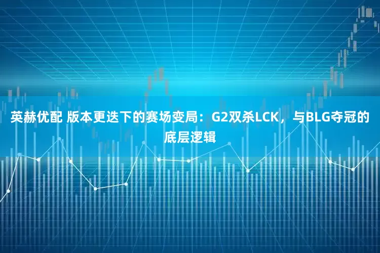 英赫优配 版本更迭下的赛场变局:G2双杀LCK,与BLG夺冠的底层逻辑