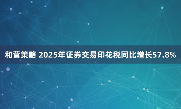 和营策略 2025年证券交易印花税同比增长57.8%