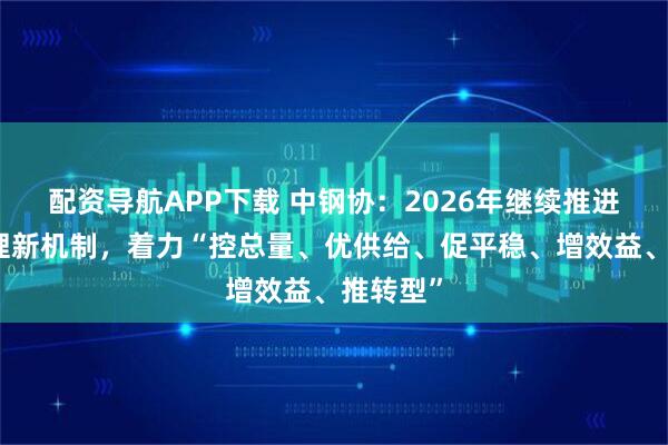 配资导航APP下载 中钢协：2026年继续推进产能治理新机制，着力“控总量、优供给、促平稳、增效益、推转型”