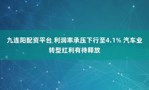 九连阳配资平台 利润率承压下行至4.1% 汽车业转型红利有待释放