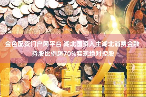 金色配资门户网平台 湖北国资入主湖北消费金融 持股比例超70%实现绝对控股