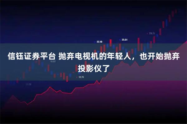 信钰证券平台 抛弃电视机的年轻人，也开始抛弃投影仪了