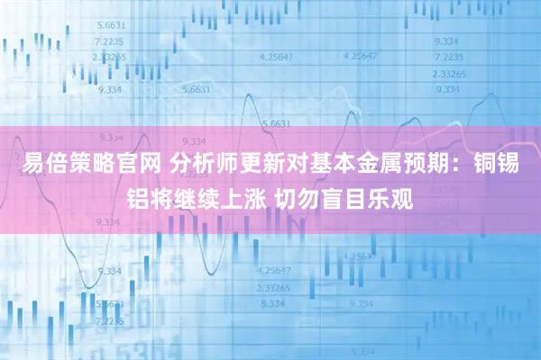 易倍策略官网 分析师更新对基本金属预期：铜锡铝将继续上涨 切勿盲目乐观