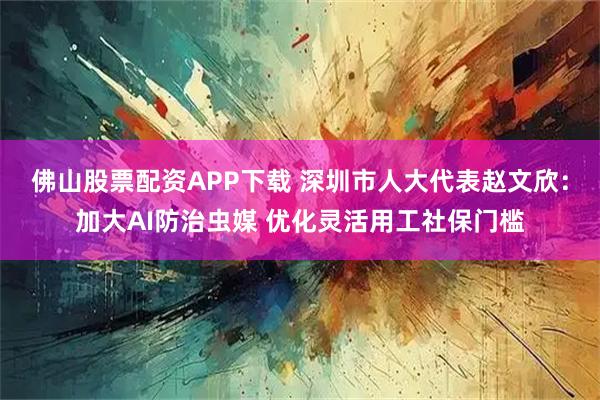 佛山股票配资APP下载 深圳市人大代表赵文欣：加大AI防治虫媒 优化灵活用工社保门槛