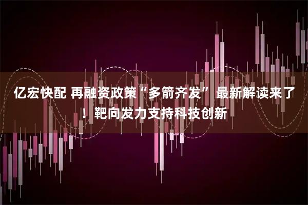 亿宏快配 再融资政策“多箭齐发” 最新解读来了！靶向发力支持科技创新