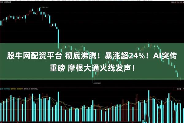 股牛网配资平台 彻底沸腾！暴涨超24%！AI突传重磅 摩根大通火线发声！
