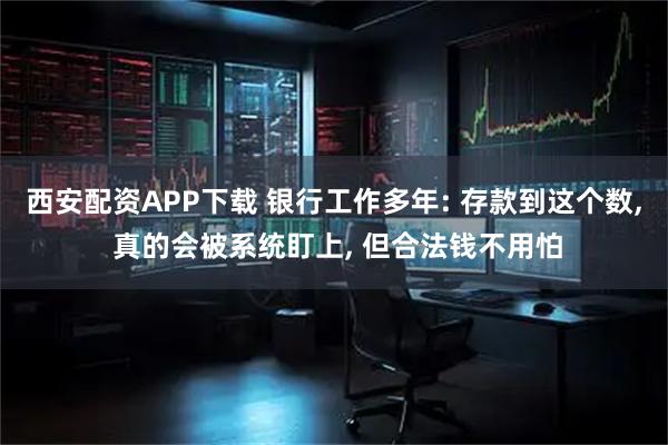 西安配资APP下载 银行工作多年: 存款到这个数, 真的会被系统盯上, 但合法钱不用怕