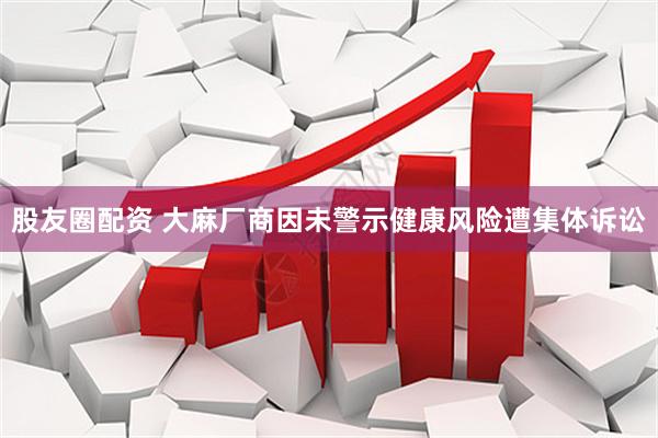 股友圈配资 大麻厂商因未警示健康风险遭集体诉讼