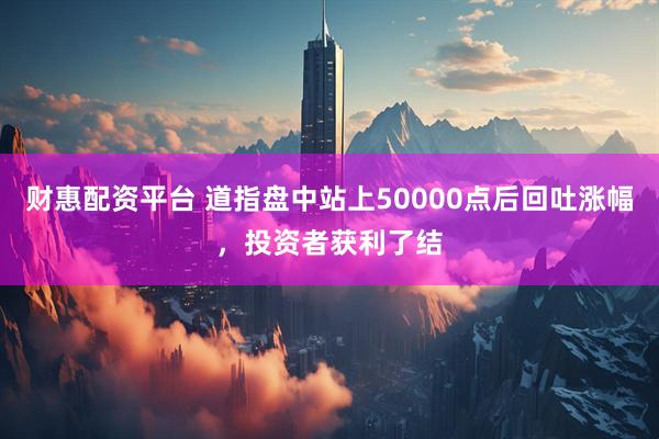 财惠配资平台 道指盘中站上50000点后回吐涨幅，投资者获利了结