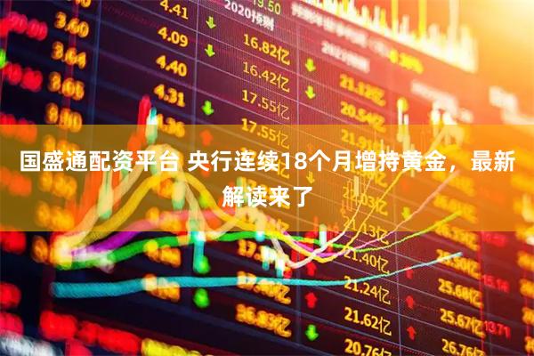 国盛通配资平台 央行连续18个月增持黄金，最新解读来了