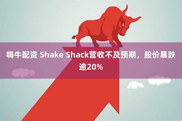 嗨牛配资 Shake Shack营收不及预期，股价暴跌逾20%