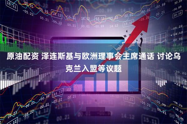 原油配资 泽连斯基与欧洲理事会主席通话 讨论乌克兰入盟等议题
