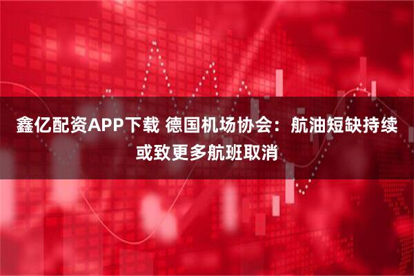 鑫亿配资APP下载 德国机场协会：航油短缺持续或致更多航班取消