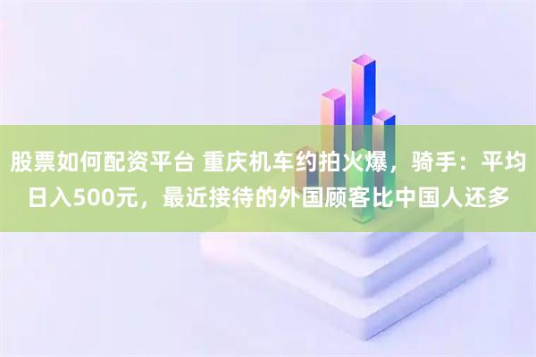 股票如何配资平台 重庆机车约拍火爆，骑手：平均日入500元，最近接待的外国顾客比中国人还多