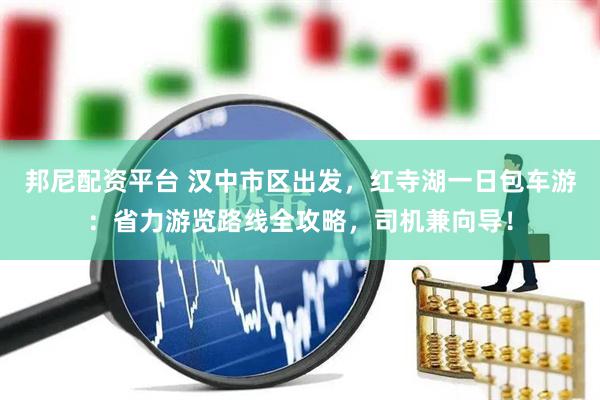 邦尼配资平台 汉中市区出发，红寺湖一日包车游：省力游览路线全攻略，司机兼向导！