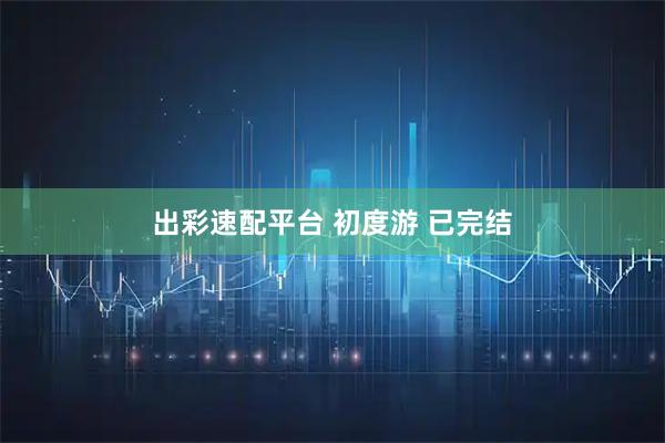 出彩速配平台 初度游 已完结
